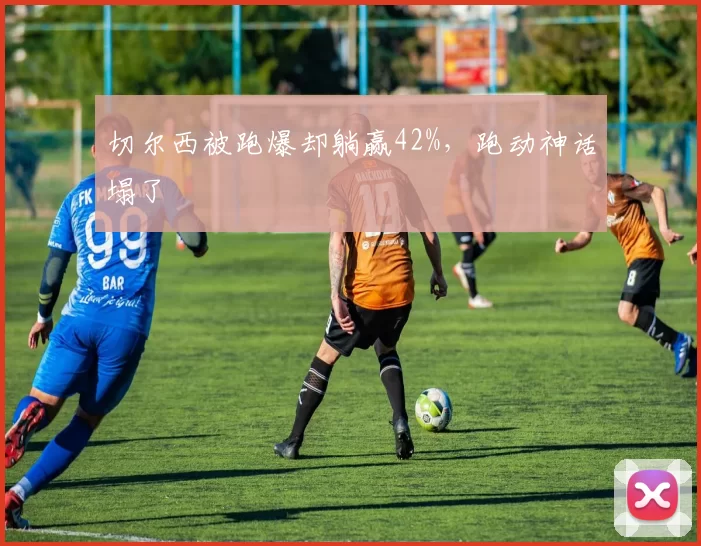 切尔西被跑爆却躺赢42%,跑动神话塌了