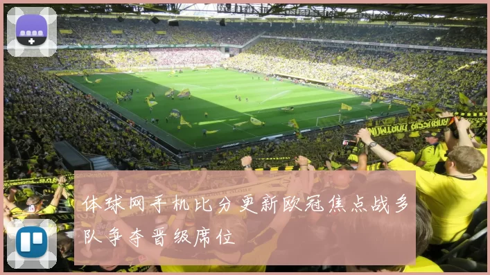 体球网手机比分更新欧冠焦点战多队争夺晋级席位