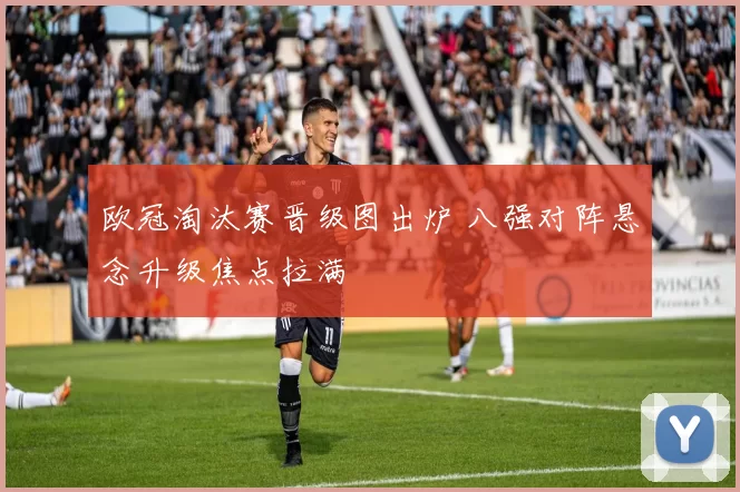 欧冠淘汰赛晋级图出炉 八强对阵悬念升级焦点拉满