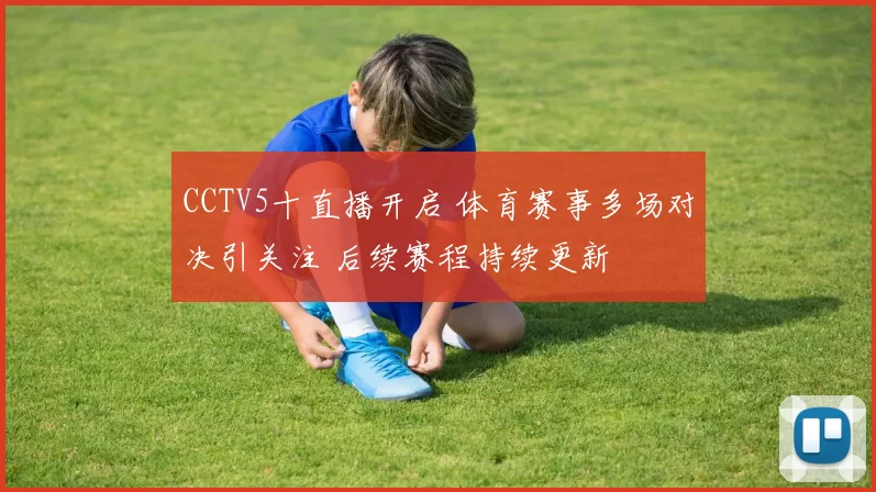 CCTV5十直播开启 体育赛事多场对决引关注 后续赛程持续更新
