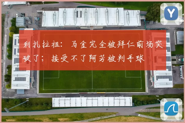 利扎拉祖：马金完全被拜仁前场突破了；接受不了阿芳被判手球