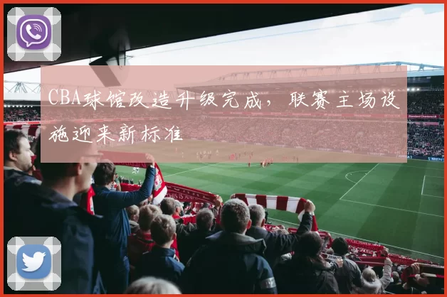 CBA球馆改造升级完成，联赛主场设施迎来新标准