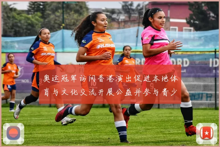奥运冠军访问香港演出促进本地体育与文化交流开展公益并参与青少年培训