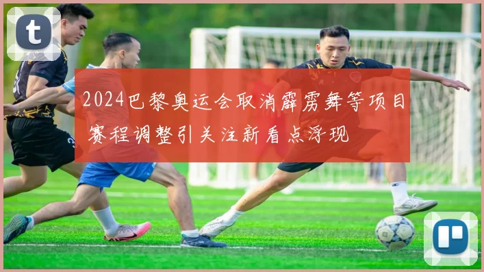 2024巴黎奥运会取消霹雳舞等项目 赛程调整引关注新看点浮现