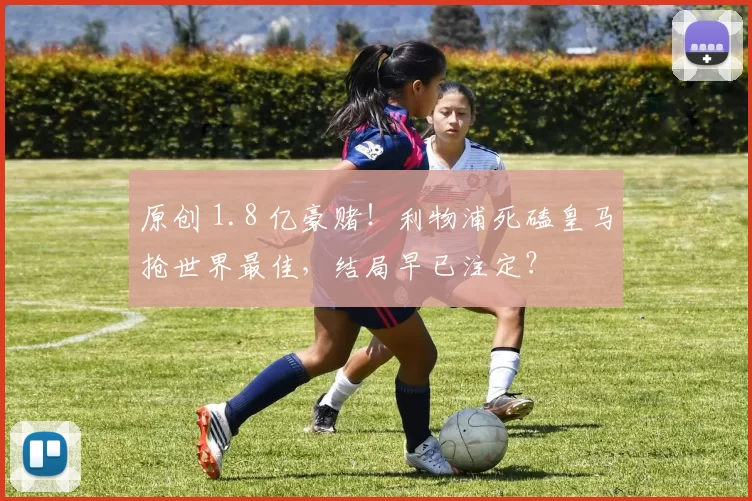 原创 1.8 亿豪赌！利物浦死磕皇马抢世界最佳，结局早已注定？