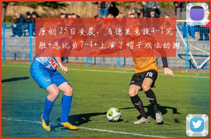 原创 25日凌晨，马德里竞技4-1完胜+总比分7-4+上演了帽子戏法的挪威前锋瑟尔洛特，西甲豪门昂首挺进16强，拒绝爆大冷