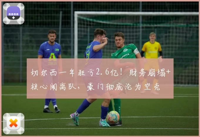 切尔西一年狂亏2.6亿！财务崩塌+核心闹离队，豪门彻底沦为空壳