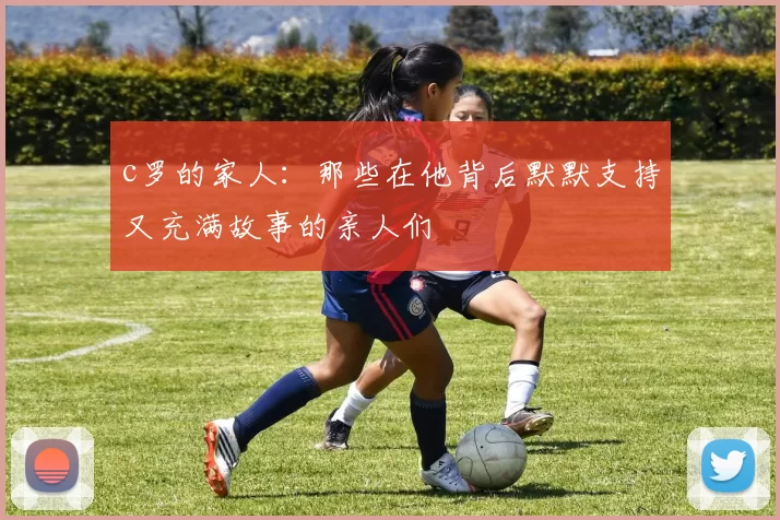 c罗的家人：那些在他背后默默支持又充满故事的亲人们