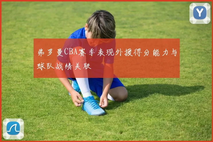 弗罗曼CBA赛季表现外援得分能力与球队战绩关联