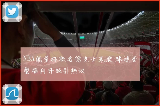 NBA能量杯联名德克士来袭 球迷套餐福利升级引热议