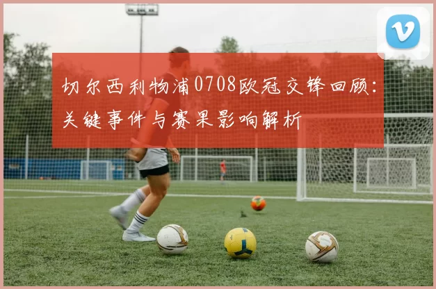 切尔西利物浦0708欧冠交锋回顾:关键事件与赛果影响解析