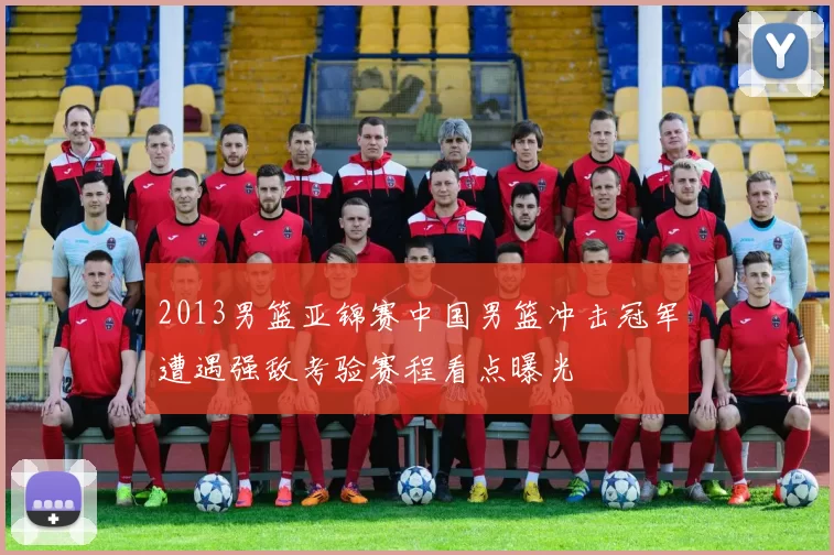 2013男篮亚锦赛中国男篮冲击冠军遭遇强敌考验赛程看点曝光