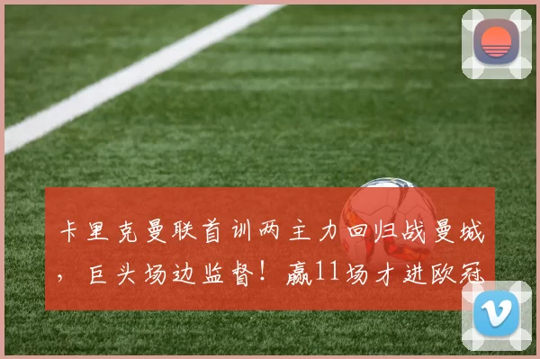 卡里克曼联首训两主力回归战曼城,巨头场边监督!赢11场才进欧冠