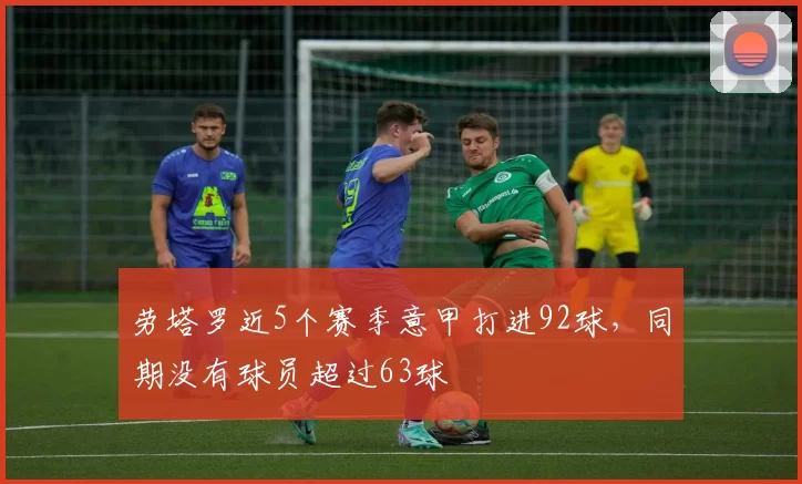 劳塔罗近5个赛季意甲打进92球，同期没有球员超过63球