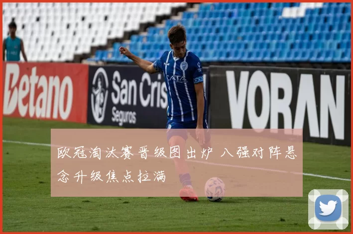 欧冠淘汰赛晋级图出炉 八强对阵悬念升级焦点拉满