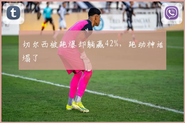 切尔西被跑爆却躺赢42%，跑动神话塌了