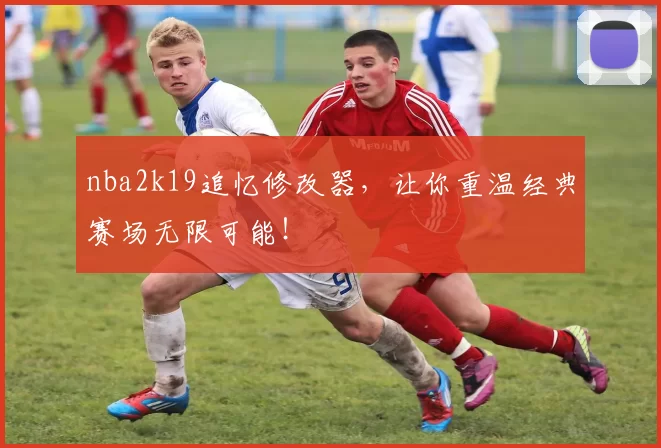 nba2k19追忆修改器，让你重温经典赛场无限可能！