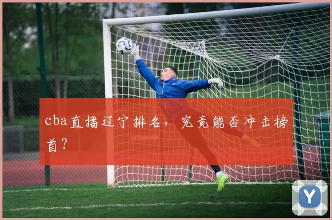 cba直播辽宁排名，究竟能否冲击榜首？