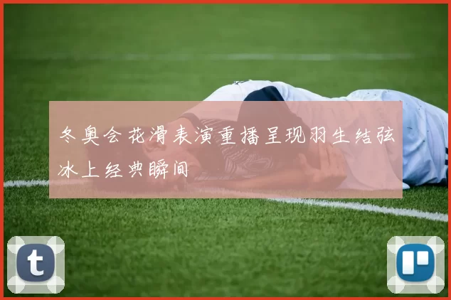 冬奥会花滑表演重播呈现羽生结弦冰上经典瞬间