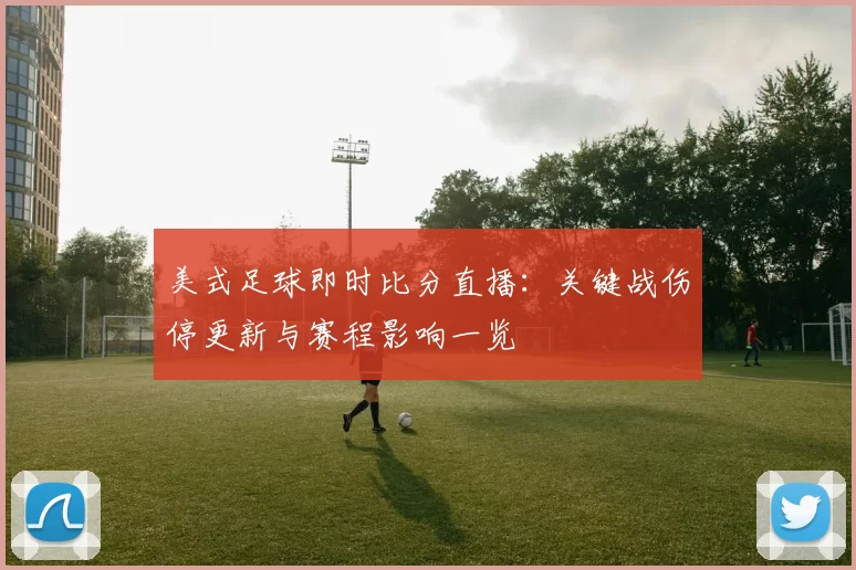 美式足球即时比分直播：关键战伤停更新与赛程影响一览