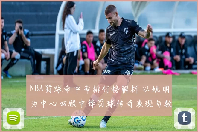 NBA罚球命中率排行榜解析 以姚明为中心回顾中锋罚球传奇表现与数据趋势