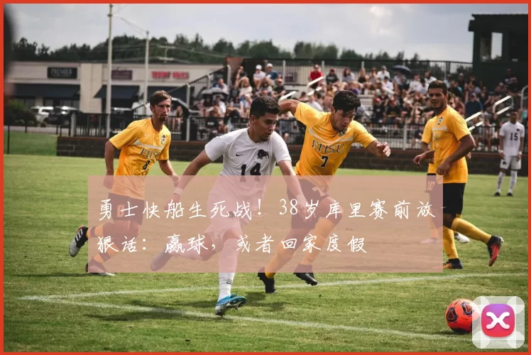 勇士快船生死战！38岁库里赛前放狠话：赢球，或者回家度假