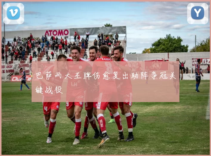 巴萨两大王牌伤愈复出助阵争冠关键战役