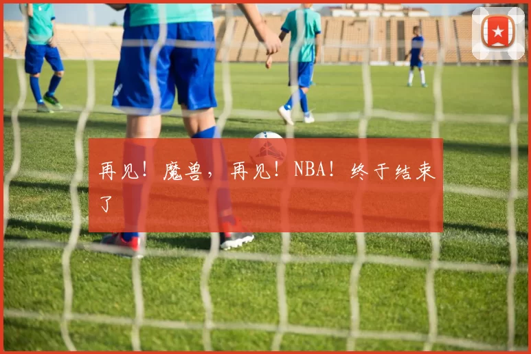 再见！魔兽，再见！NBA！终于结束了