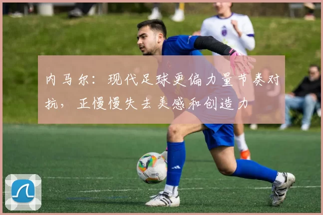 内马尔：现代足球更偏力量节奏对抗，正慢慢失去美感和创造力