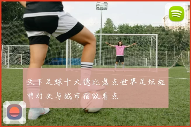 天下足球十大德比盘点世界足坛经典对决与城市宿敌看点