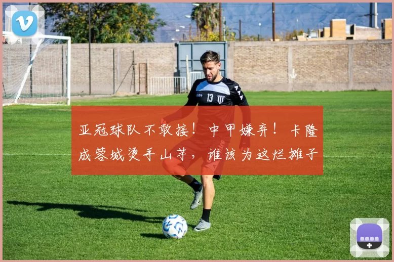 亚冠球队不敢接!中甲嫌弃!卡隆成蓉城烫手山芋,谁该为这烂摊子买单?_帕拉西奥斯_成都_外援