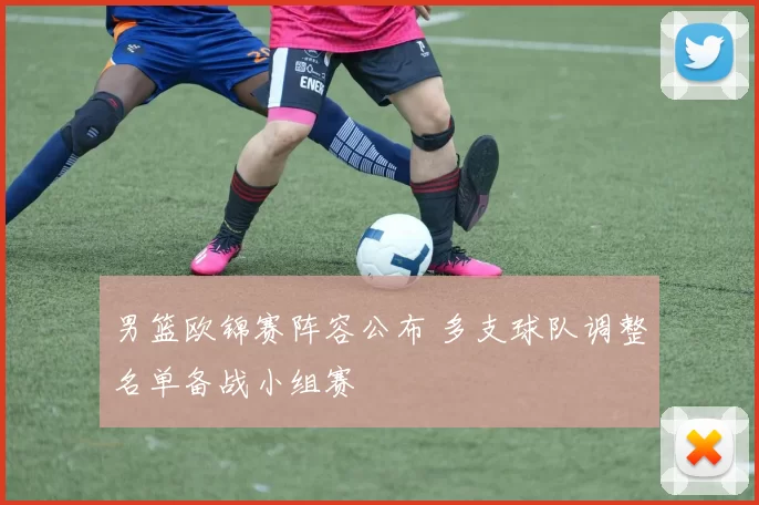 男篮欧锦赛阵容公布 多支球队调整名单备战小组赛