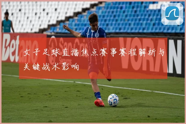 女子足球直播焦点赛事赛程解析与关键战术影响