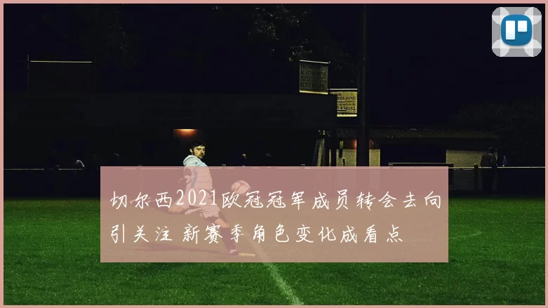 切尔西2021欧冠冠军成员转会去向引关注 新赛季角色变化成看点