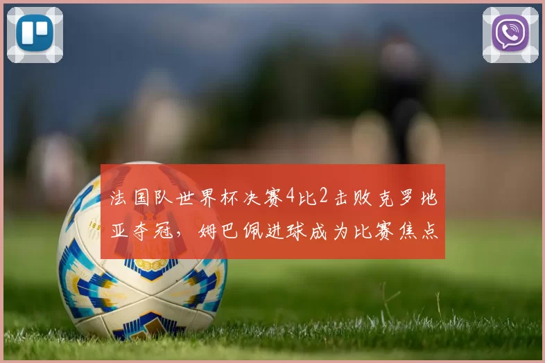 法国队世界杯决赛4比2击败克罗地亚夺冠，姆巴佩进球成为比赛焦点