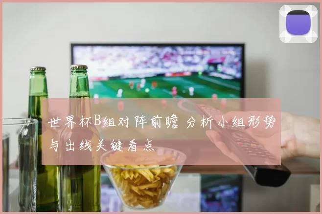 世界杯B组对阵前瞻 分析小组形势与出线关键看点