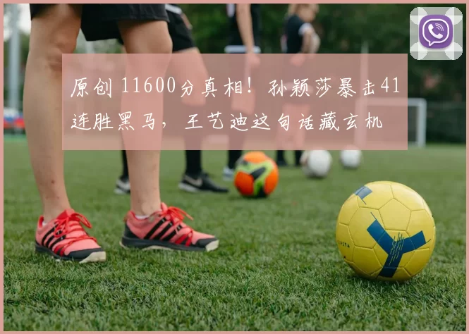 原创 11600分真相!孙颖莎暴击41连胜黑马,王艺迪这句话藏玄机