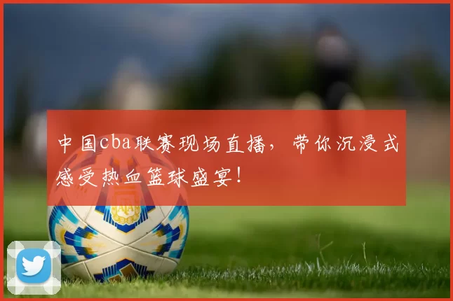 中国cba联赛现场直播，带你沉浸式感受热血篮球盛宴！