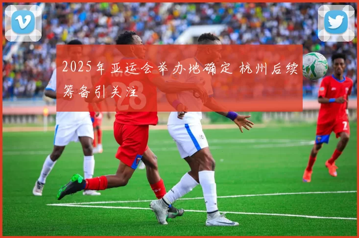 2025年亚运会举办地确定 杭州后续筹备引关注