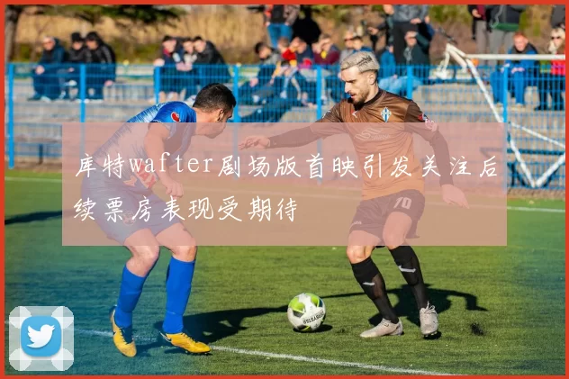 库特wafter剧场版首映引发关注后续票房表现受期待