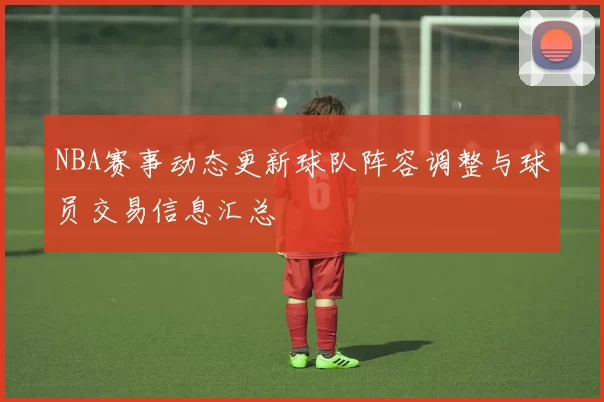 NBA赛事动态更新球队阵容调整与球员交易信息汇总