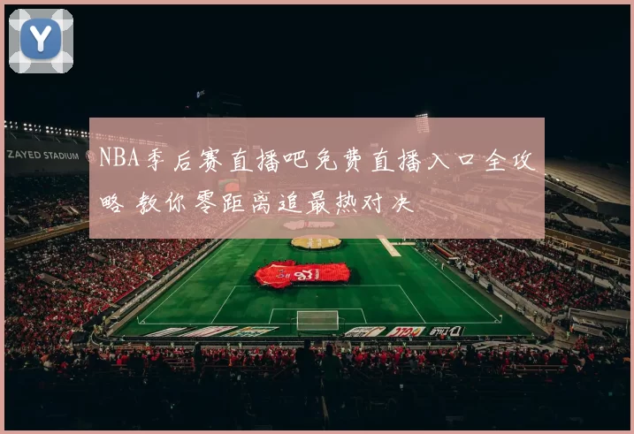 NBA季后赛直播吧免费直播入口全攻略 教你零距离追最热对决