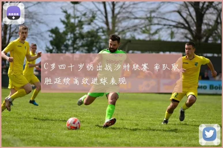 C罗四十岁仍出战沙特联赛 率队取胜延续高效进球表现