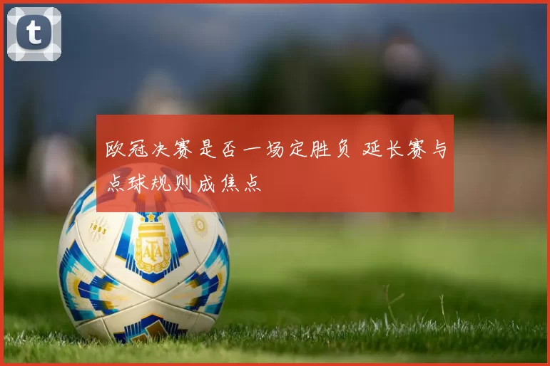 欧冠决赛是否一场定胜负 延长赛与点球规则成焦点