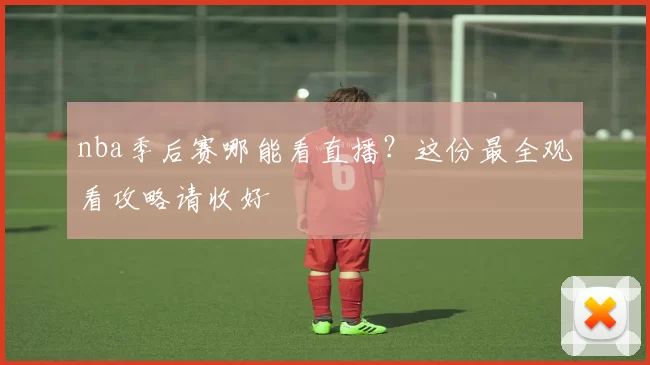 nba季后赛哪能看直播？这份最全观看攻略请收好
