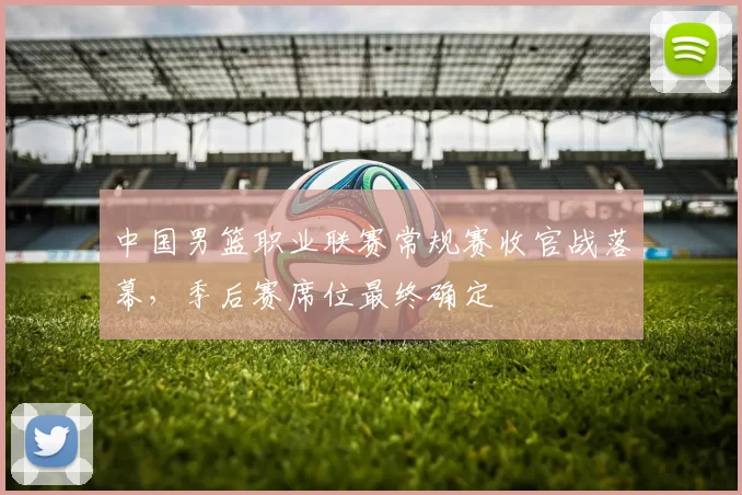 中国男篮职业联赛常规赛收官战落幕,季后赛席位最终确定