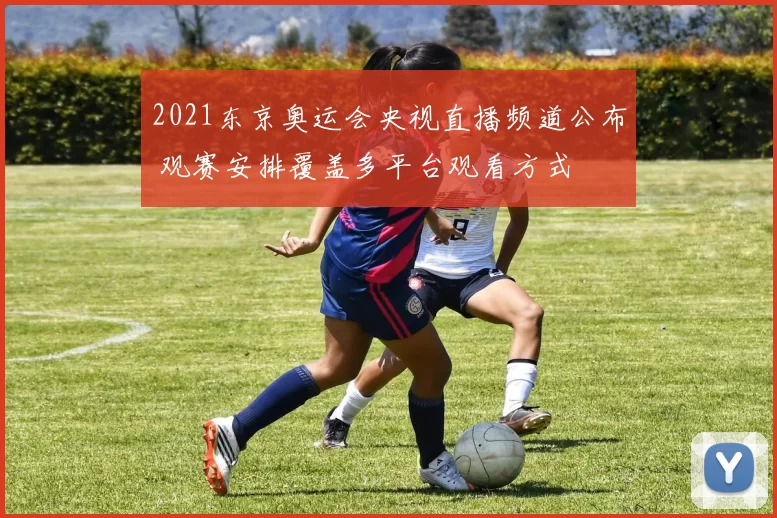 2021东京奥运会央视直播频道公布 观赛安排覆盖多平台观看方式