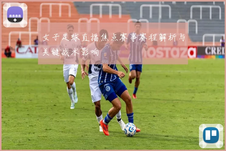 女子足球直播焦点赛事赛程解析与关键战术影响