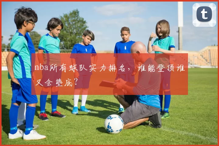nba所有球队实力排名，谁能登顶谁又会垫底？