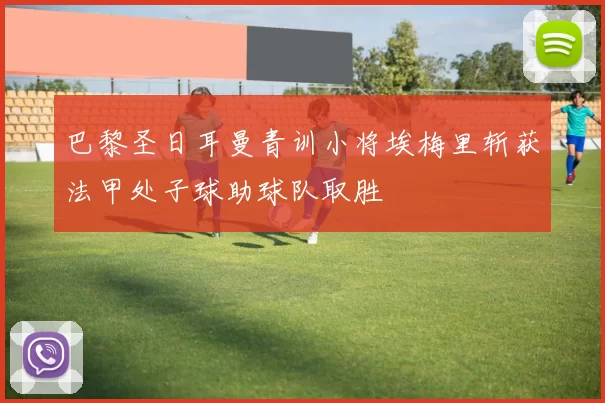 巴黎圣日耳曼青训小将埃梅里斩获法甲处子球助球队取胜